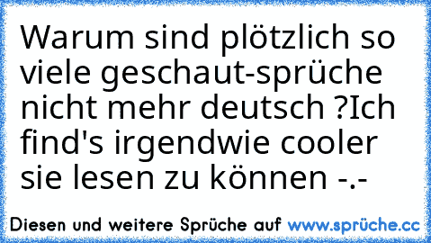 Warum sind plötzlich so viele geschaut-sprüche nicht mehr deutsch ?
Ich find's irgendwie cooler sie lesen zu können -.-