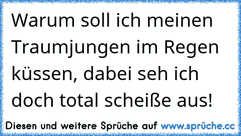 Warum soll ich meinen Traumjungen im Regen küssen, dabei seh ich doch total scheiße aus!