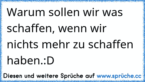 Warum sollen wir was schaffen, wenn wir nichts mehr zu schaffen haben.
:D