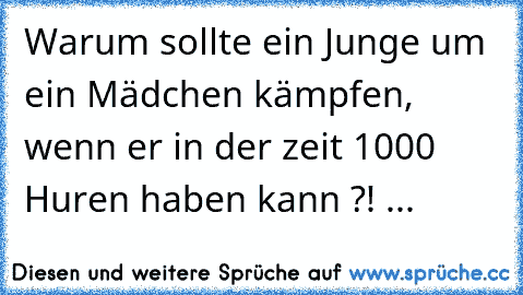 Warum sollte ein Junge um ein Mädchen kämpfen, wenn er in der zeit 1000 Huren haben kann ?! ...