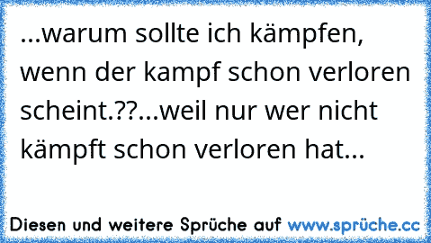 ...warum sollte ich kämpfen, wenn der kampf schon verloren scheint.??
...weil nur wer nicht kämpft schon verloren hat... ♥