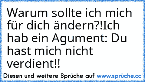 Warum sollte ich mich für dich ändern?!
Ich hab ein Agument: Du hast mich nicht verdient!!