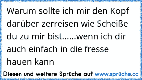 Warum sollte ich mir den Kopf darüber zerreisen wie Scheiße du zu mir bist...
...wenn ich dir auch einfach in die fresse hauen kann