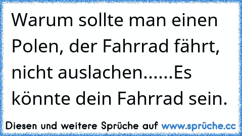 Warum sollte man einen Polen, der Fahrrad fährt, nicht auslachen......
Es könnte dein Fahrrad sein.