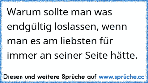 Warum sollte man was endgültig loslassen, wenn man es am liebsten für immer an seiner Seite hätte.