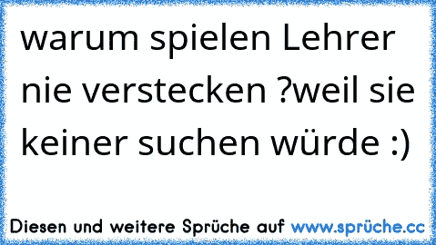 warum spielen Lehrer nie verstecken ?
weil sie keiner suchen würde :)