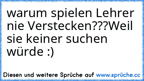 warum spielen Lehrer nie Verstecken???
Weil sie keiner suchen würde :)