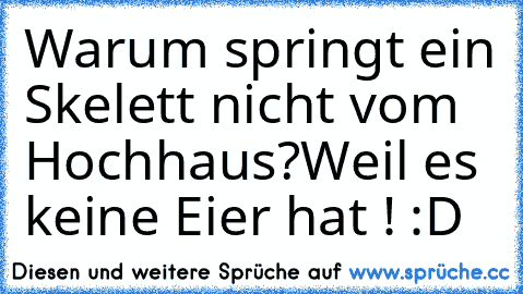 Warum springt ein Skelett nicht vom Hochhaus?
Weil es keine Eier hat ! :D