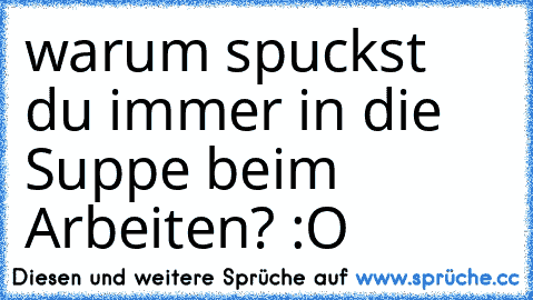 warum spuckst du immer in die Suppe beim Arbeiten? :O