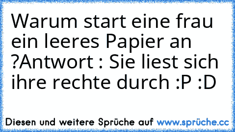 Warum start eine frau ein leeres Papier an ?
Antwort : Sie liest sich ihre rechte durch :P :D