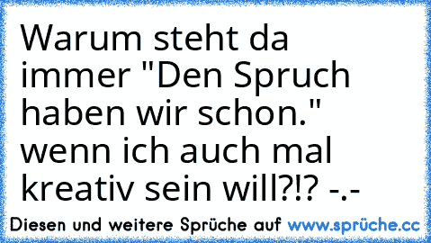 Warum steht da immer "Den Spruch haben wir schon." wenn ich auch mal kreativ sein will?!? -.-