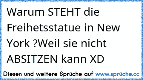 Warum STEHT die Freihetsstatue in New York ?
Weil sie nicht ABSITZEN kann XD