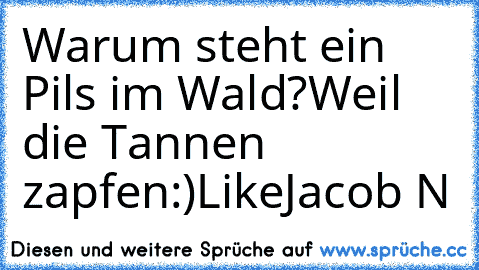 Warum steht ein Pils im Wald?
Weil die Tannen zapfen:)
°Like°
Jacob N