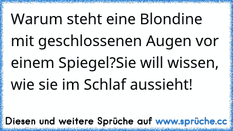 Warum steht eine Blondine mit geschlossenen Augen vor einem Spiegel?
Sie will wissen, wie sie im Schlaf aussieht!