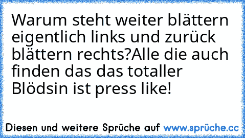 Warum steht weiter blättern eigentlich links und zurück blättern rechts?
Alle die auch finden das das totaller Blödsin ist press like!