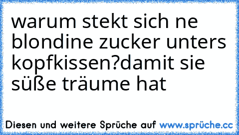 warum stekt sich ne blondine zucker unters kopfkissen?
damit sie süße träume hat