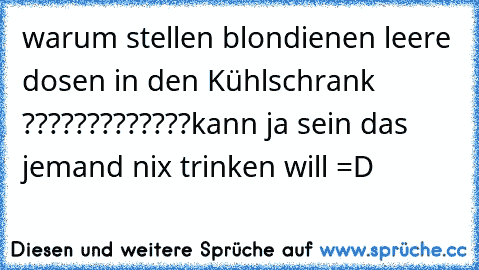 warum stellen blondienen leere dosen in den Kühlschrank ?????????????
kann ja sein das jemand nix trinken will =D