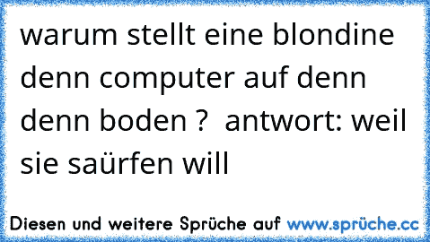 warum stellt eine blondine  denn computer auf denn denn boden ?  antwort: weil sie saürfen will