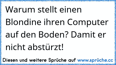 Warum stellt einen Blondine ihren Computer auf den Boden? Damit er nicht abstürzt!