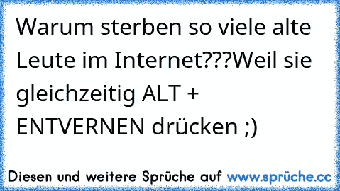 Warum sterben so viele alte Leute im Internet???
Weil sie gleichzeitig ALT + ENTVERNEN drücken ;)