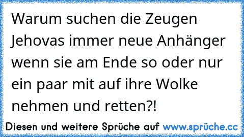 Warum suchen die Zeugen Jehovas immer neue Anhänger wenn sie am Ende so oder nur ein paar mit auf ihre Wolke nehmen und retten?!