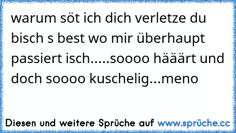 warum söt ich dich verletze du bisch s best wo mir überhaupt passiert isch.....soooo hääärt und doch soooo kuschelig...meno