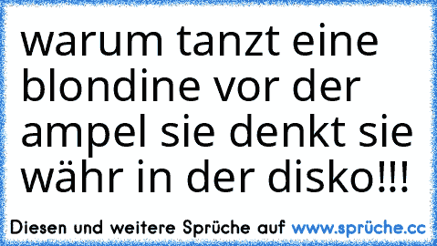 warum tanzt eine blondine vor der ampel sie denkt sie währ in der disko!!!