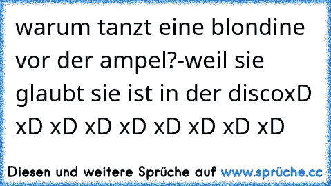 warum tanzt eine blondine vor der ampel?
-weil sie glaubt sie ist in der disco
xD xD xD xD xD xD xD xD xD