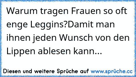 Warum tragen Frauen so oft enge Leggins?
Damit man ihnen jeden Wunsch von den Lippen ablesen kann...