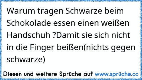 Warum tragen Schwarze beim Schokolade essen einen weißen Handschuh ?
Damit sie sich nicht in die Finger beißen
(nichts gegen schwarze)