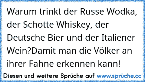 Warum trinkt der Russe Wodka, der Schotte Whiskey, der Deutsche Bier und der Italiener Wein?
Damit man die Völker an ihrer Fahne erkennen kann!