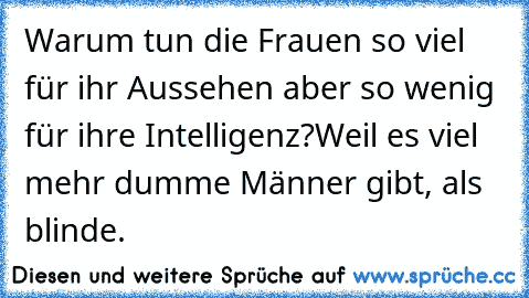 Warum tun die Frauen so viel für ihr Aussehen aber so wenig für ihre Intelligenz?
Weil es viel mehr dumme Männer gibt, als blinde.