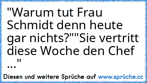 "Warum tut Frau Schmidt denn heute gar nichts?"
"Sie vertritt diese Woche den Chef ..."