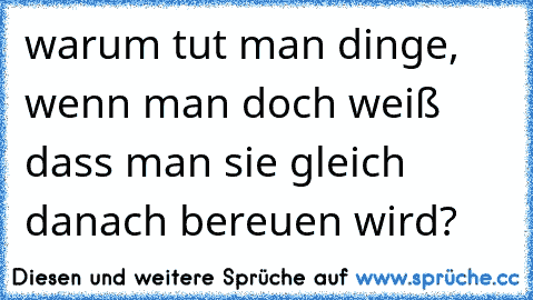 warum tut man dinge, wenn man doch weiß dass man sie gleich danach bereuen wird?