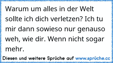 Warum um alles in der Welt sollte ich dich verletzen? Ich tu mir dann sowieso nur genauso weh, wie dir. Wenn nicht sogar mehr. ♥