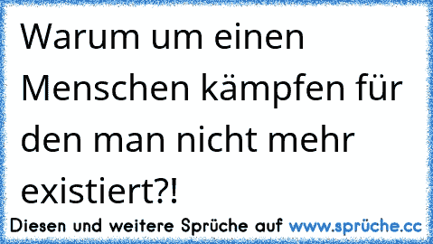 Warum um einen Menschen kämpfen für den man nicht mehr existiert?!