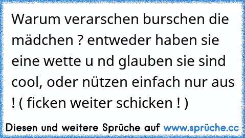 Warum verarschen burschen die mädchen ? entweder haben sie eine wette u nd glauben sie sind cool, oder nützen einfach nur aus ! ( ficken weiter schicken ! )