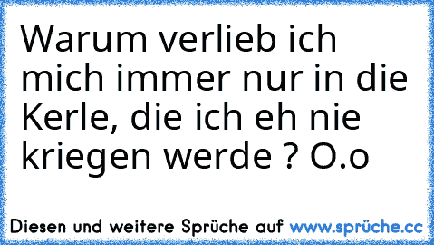 Warum verlieb ich mich immer nur in die Kerle, die ich eh nie kriegen werde ? O.o