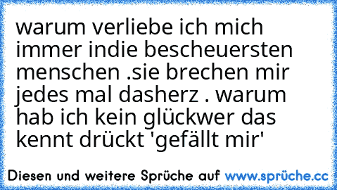 warum verliebe ich mich immer in
die bescheuersten menschen .
sie brechen mir jedes mal das
herz . warum hab ich kein glück
wer das kennt drückt 'gefällt mir'