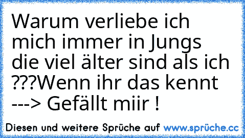 Warum verliebe ich mich immer in Jungs die viel älter sind als ich ???
Wenn ihr das kennt   ---> Gefällt miir !