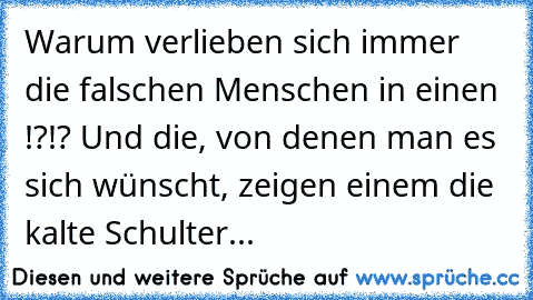 Warum verlieben sich immer die falschen Menschen in einen !?!? Und die, von denen man es sich wünscht, zeigen einem die kalte Schulter...