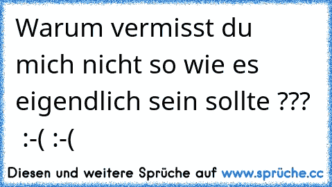 Warum vermisst du mich nicht so wie es eigendlich sein sollte ???  :-( :-( 