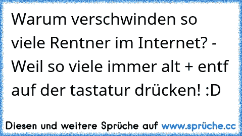 Warum verschwinden so viele Rentner im Internet? - Weil so viele immer alt + entf auf der tastatur drücken! :D