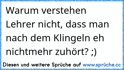 Warum verstehen Lehrer nicht, dass man nach dem Klingeln eh nichtmehr zuhört? ;)