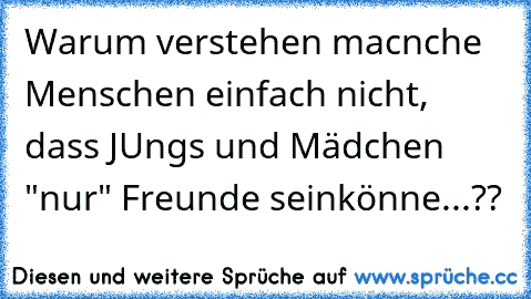 Warum verstehen macnche Menschen einfach nicht, dass JUngs und Mädchen "nur" Freunde sein
könne...??