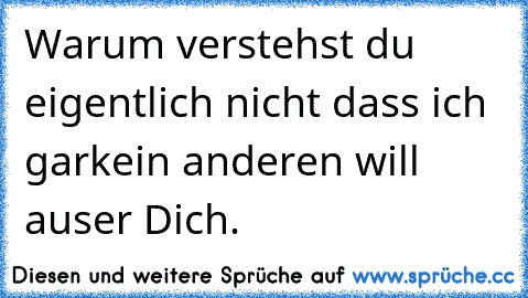 Warum verstehst du eigentlich nicht dass ich garkein anderen will auser Dich.  ♥ ♥