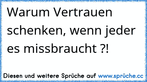 Warum Vertrauen schenken, wenn jeder es missbraucht ?!