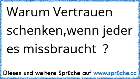 Warum Vertrauen schenken,wenn jeder es missbraucht  ?