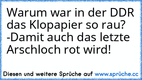 Warum war in der DDR das Klopapier so rau? -Damit auch das letzte Arschloch rot wird!