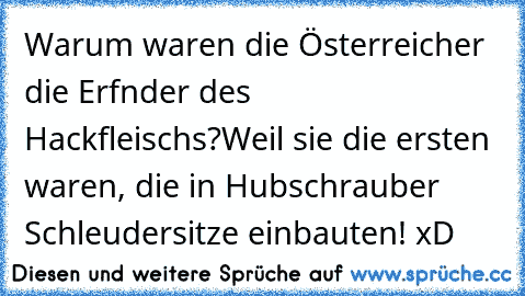 Warum waren die Österreicher die Erfnder des Hackfleischs?
Weil sie die ersten waren, die in Hubschrauber Schleudersitze einbauten! xD